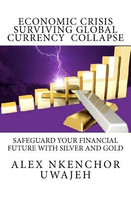 Economic Crisis: Surviving Global Currency Collapse: Safeguard Your Financial Future with Silver and Gold by Uwajeh, Alex Nkenchor
