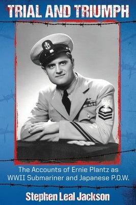 Trial and Triumph: The Accounts of Ernie Plantz as WWII Submariner and Japanese P.O.W. by Jackson, Stephen Leal