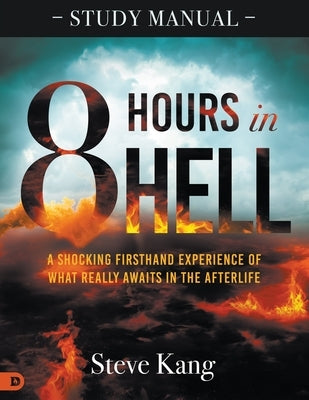 8 Hours in Hell Study Manual: A Shocking Firsthand Experience of What Really Awaits in the Afterlife by Kang, Steve