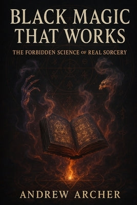 Black Magic That Works: The Forbidden Science of Real Sorcery by Archer, Andrew