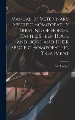 Manual of Veterinary Specific Homoeopathy Treating of Horses, Cattle, Sheep, Hogs, and Dogs, and Their Specific Homoeopathic Treatment by Cooper, A. F.