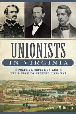 Unionists in Virginia: Politics, Secession and Their Plan to Prevent Civil War by Denton, Lawrence M.