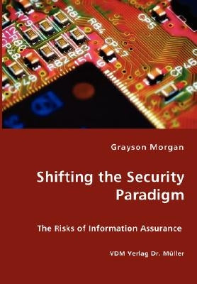 Shifting the Security Paradigm - The Risks of Information Assurance by Morgan, Grayson