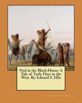 Ned in the Block-House: A Tale of Early Days in the West. By: Edward S. Ellis by Ellis, Edward S.