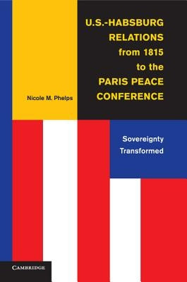 U.S.-Habsburg Relations from 1815 to the Paris Peace Conference by Phelps, Nicole M.