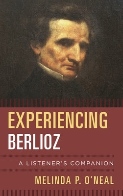 Experiencing Berlioz: A Listener's Companion by O'Neal, Melinda P.