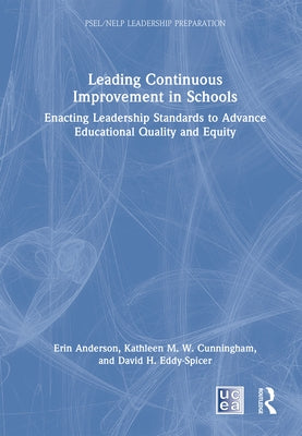 Leading Continuous Improvement in Schools: Enacting Leadership Standards to Advance Educational Quality and Equity by Anderson, Erin