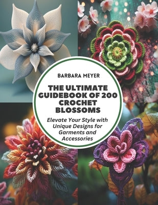 The Ultimate Guidebook of 200 Crochet Blossoms: Elevate Your Style with Unique Designs for Garments and Accessories by Meyer, Barbara