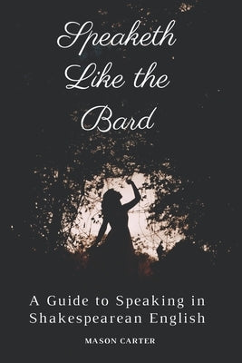 Speaketh Like the Bard: A Guide to Speaking in Shakespearean English by Carter, Mason