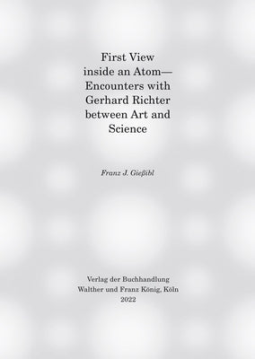 First View Inside an Atom: Encounters with Gerhard Richter Between Art and Science by Giessibl, Franz J.