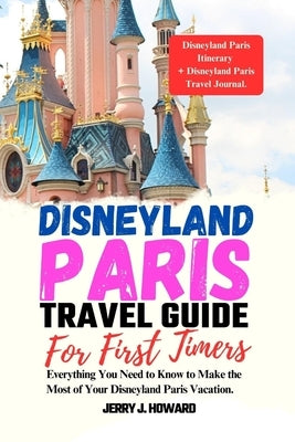 Disneyland Paris Travel Guide for First-Timers: Everything You Need to Know to Make the Most of Your Disneyland Paris Vacation. by Howard, Jerry J.