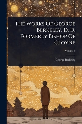 The Works Of George Berkeley, D. D. Formerly Bishop Of Cloyne by Berkeley, George