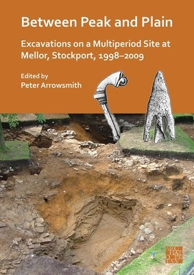 Between Peak and Plain: Excavations on a Multiperiod Site at Mellor, Stockport, 1998-2009 by Arrowsmith, Peter