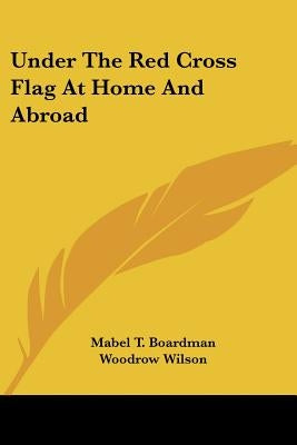 Under The Red Cross Flag At Home And Abroad by Boardman, Mabel T.