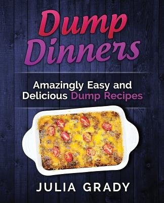 Dump Dinners: Amazingly Easy and Delicious Dump Recipes by Grady, Julia