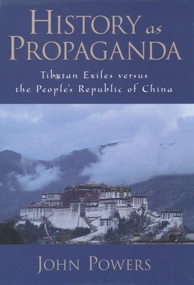 History as Propaganda: Tibetan Exiles Versus the People's Republic of China by Powers, John