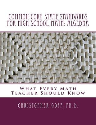 Common Core State Standards for High School Math: Algebra: What Every Math Teacher Should Know by Goff Ph. D., Christopher