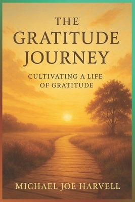 The Gratitude Journey: Cultivating A Heart Of Gratitude by Harvell, Michael Joe