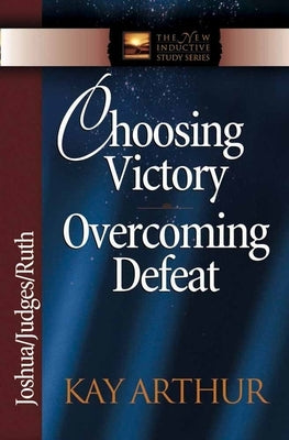 Choosing Victory Overcoming Defeat: Joshua/Judges/Ruth by Arthur, Kay