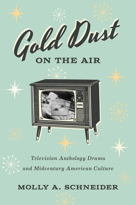 Gold Dust on the Air: Television Anthology Drama and Midcentury American Culture by Schneider, Molly A.