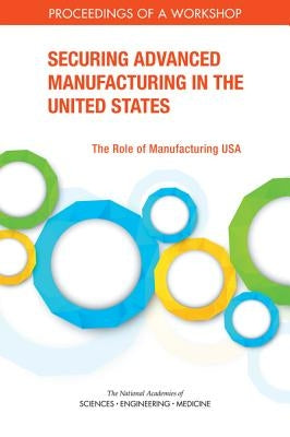 Securing Advanced Manufacturing in the United States: The Role of Manufacturing Usa: Proceedings of a Workshop by National Academies of Sciences Engineeri