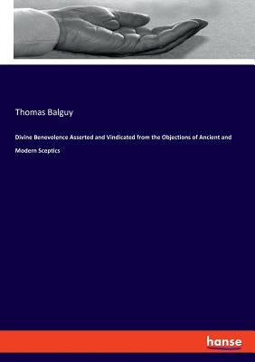 Divine Benevolence Asserted and Vindicated from the Objections of Ancient and Modern Sceptics by Balguy, Thomas