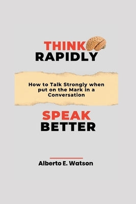 Think Rapidly, Speak Better: How to Talk Strongly when put on the Mark in a Conversation by E. Watson, Alberto
