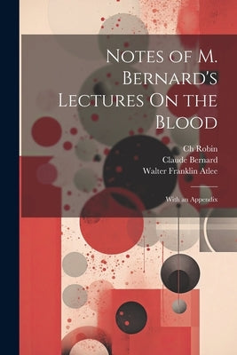 Notes of M. Bernard's Lectures On the Blood: With an Appendix by Robin, Ch
