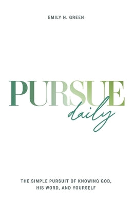 Pursue Daily: The Simple Pursuit of Knowing God, His Word, and Yourself by Green, Emily N.