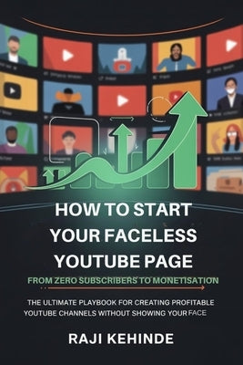 Start your Faceless YouTube Journey from Zero Subscribers to Monetisation: The ultimate playbook for creating profitable YouTube channels without show by Kehinde, Raji