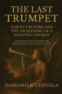 The Last Trumpet: Christ's Return And The Awakening Of A Sleeping Church: A Prophetic Cry To Rouse The Bride Before The Sky Splits Open by Centola, Damiano B.