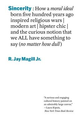 Sincerity: How a Moral Ideal Born Five Hundred Years Ago Inspired Religious Wars, Modern Art, Hipster Chic, and the Curious Notio by Magill, R. Jay