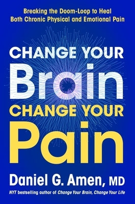 Change Your Brain, Change Your Pain: Breaking the Doom-Loop to Heal Both Chronic Physical and Emotional Pain by Amen, Daniel G.