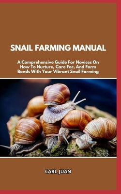 Snail Farming Manual: A Comprehensive Guide For Novices On How To Nurture, Care For, And Form Bonds With Your Vibrant Snail Farming by Juan, Carl