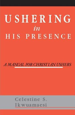 Ushering In His Presence: A Manual for Christian Ushers by Ikwuamaesi, Celestine S.