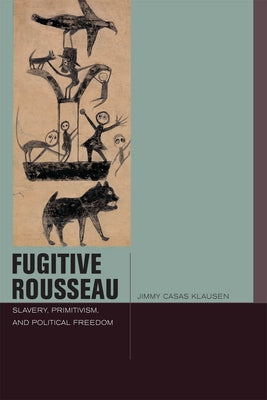 Fugitive Rousseau: Slavery, Primitivism, and Political Freedom by Klausen, Jimmy Casas