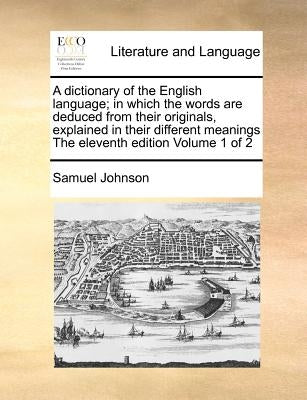 A dictionary of the English language; in which the words are deduced from their originals, explained in their different meanings The eleventh edition by Johnson, Samuel
