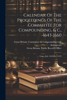 Calendar Of The Proceedings Of The Committee For Compounding, & C., 1643-1660: Cases, July 1650-dec. 1653 by Great Britain Committee for Compound