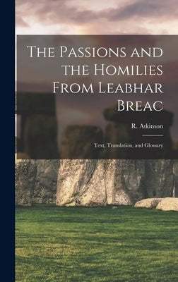 The Passions and the Homilies From Leabhar Breac; Text, Translation, and Glossary by Atkinson, R. (Robert) 1839-1908