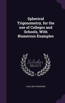 Spherical Trigonometry, for the use of Colleges and Schools, With Numerous Examples by Todhunter, I. 1820-1884