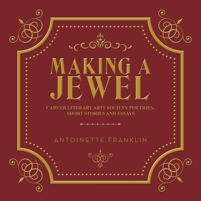 Making a Jewel: Carver Literary Arts Society Poetries, Short Stories and Essays by Franklin, Antoinette