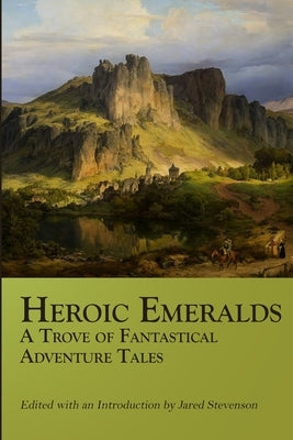 Heroic Emeralds: A Trove of Fantastical Adventure Tales by Stevenson, Jared