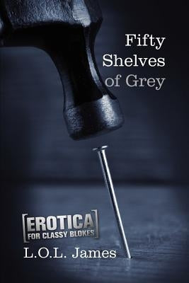 Fifty Shelves of Grey: A Parody: Erotica for classy blokes by James, L. O. L.