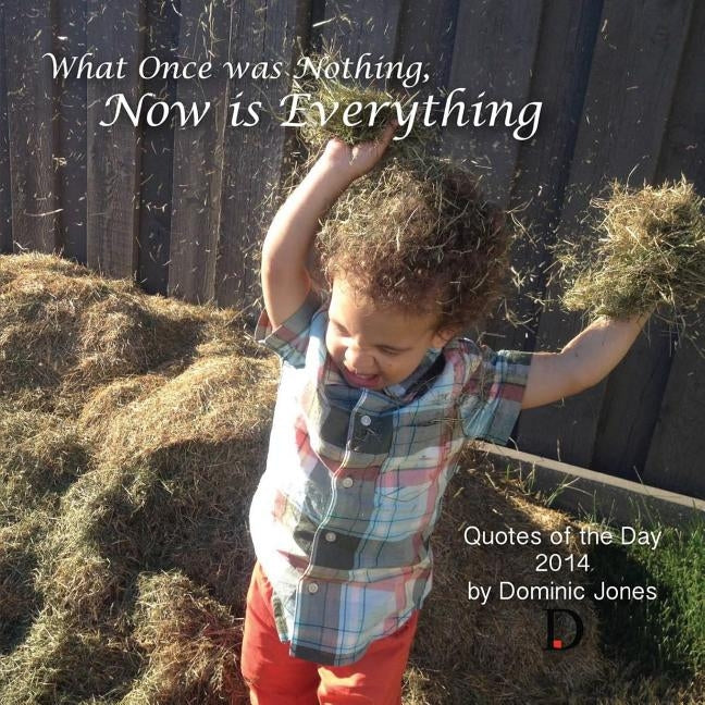 What Once Was Nothing, Now is Everything: Quotes of the Day 2014 by Jones, Dominic