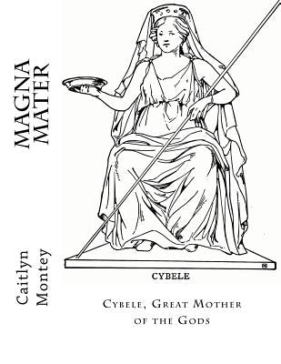 Magna Mater: Cybele, Great Mother of the Gods by Montey, Caitlyn