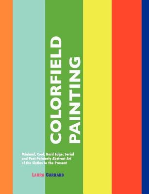 Colorfield Painting: Minimal, Cool, Hard Edge, Serial and Post-Painterly Abstract Art of the Sixties to the Present by Garrard, Laura