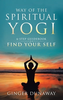 Way of the Spiritual Yogi: 6-Step Guidebook to Find Your Self by Dunaway, Ginger