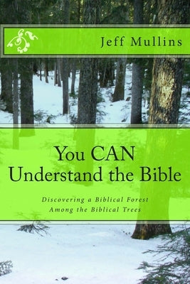 You CAN Understand the Bible: Discovering a Biblical Forest Among the Biblical Trees by Mullins, Jeff