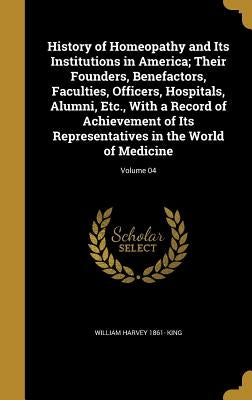 History of Homeopathy and Its Institutions in America; Their Founders, Benefactors, Faculties, Officers, Hospitals, Alumni, Etc., With a Record of Ach by King, William Harvey 1861-