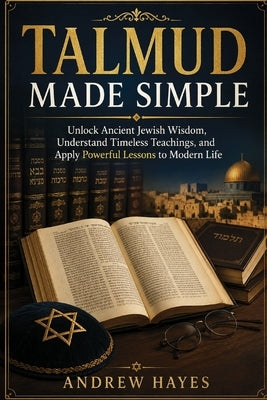 Talmud Made Simple: Unlock Ancient Jewish Wisdom, Understand Timeless Teachings, and Apply Powerful Lessons to Modern Life by Hayes, Andrew